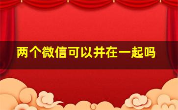 两个微信可以并在一起吗