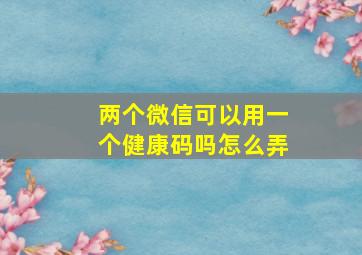 两个微信可以用一个健康码吗怎么弄