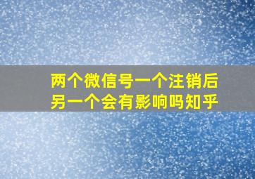 两个微信号一个注销后另一个会有影响吗知乎