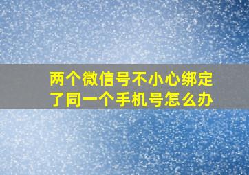 两个微信号不小心绑定了同一个手机号怎么办