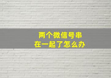 两个微信号串在一起了怎么办