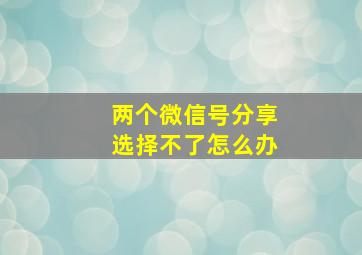 两个微信号分享选择不了怎么办