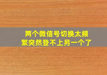 两个微信号切换太频繁突然登不上另一个了