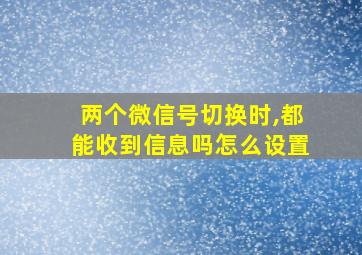 两个微信号切换时,都能收到信息吗怎么设置