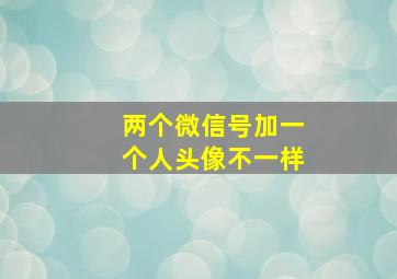 两个微信号加一个人头像不一样