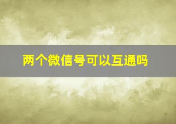 两个微信号可以互通吗