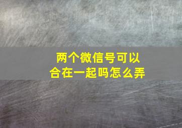 两个微信号可以合在一起吗怎么弄