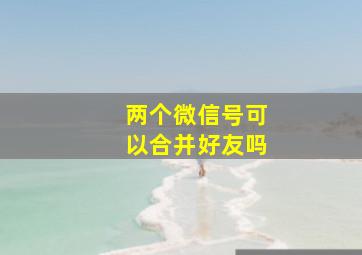 两个微信号可以合并好友吗