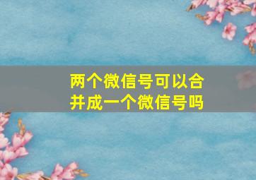 两个微信号可以合并成一个微信号吗