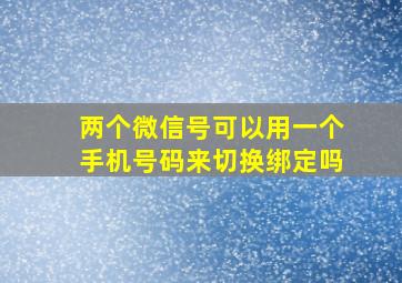 两个微信号可以用一个手机号码来切换绑定吗