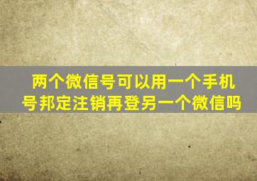 两个微信号可以用一个手机号邦定注销再登另一个微信吗