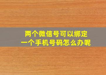 两个微信号可以绑定一个手机号码怎么办呢