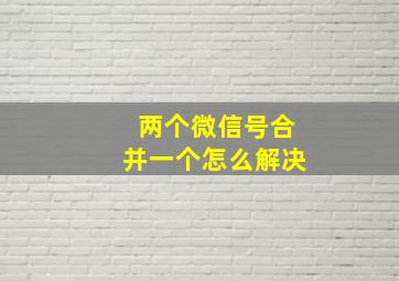 两个微信号合并一个怎么解决