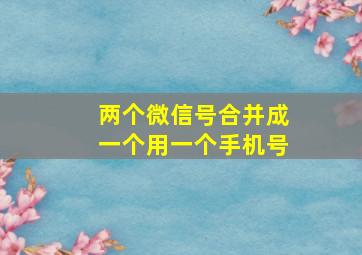 两个微信号合并成一个用一个手机号