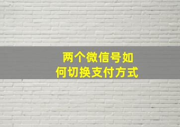 两个微信号如何切换支付方式