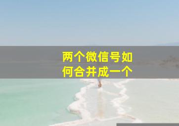 两个微信号如何合并成一个