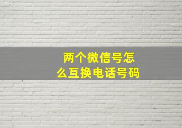 两个微信号怎么互换电话号码