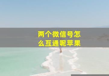 两个微信号怎么互通呢苹果