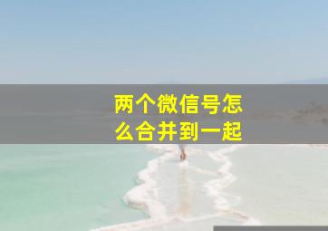 两个微信号怎么合并到一起