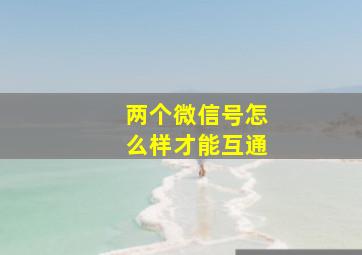 两个微信号怎么样才能互通