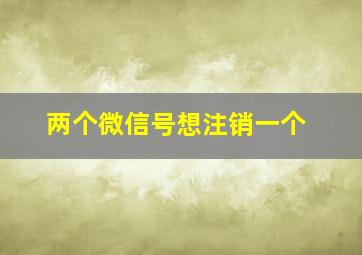 两个微信号想注销一个