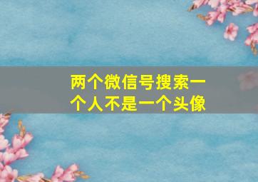 两个微信号搜索一个人不是一个头像