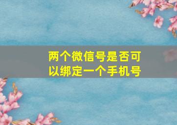 两个微信号是否可以绑定一个手机号