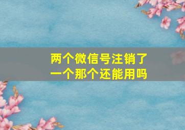 两个微信号注销了一个那个还能用吗