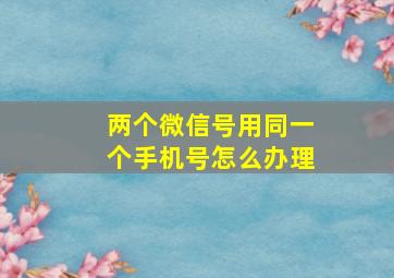 两个微信号用同一个手机号怎么办理