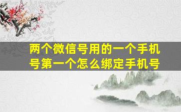 两个微信号用的一个手机号第一个怎么绑定手机号