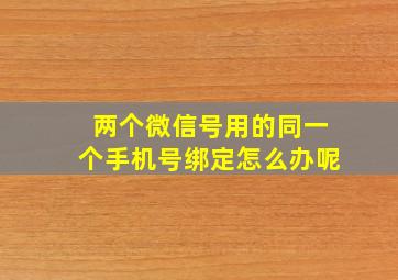 两个微信号用的同一个手机号绑定怎么办呢