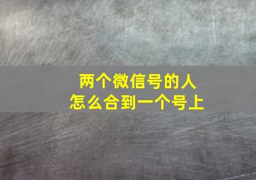 两个微信号的人怎么合到一个号上