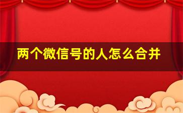 两个微信号的人怎么合并