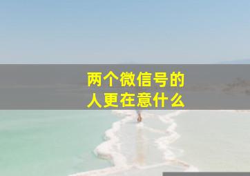 两个微信号的人更在意什么