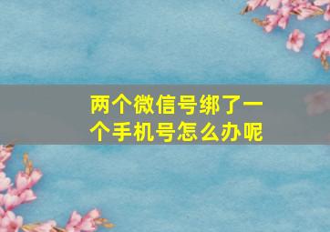 两个微信号绑了一个手机号怎么办呢