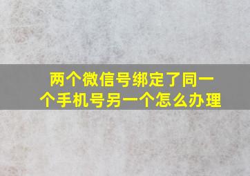 两个微信号绑定了同一个手机号另一个怎么办理