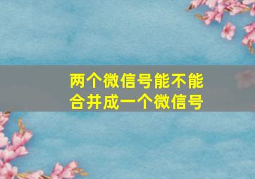 两个微信号能不能合并成一个微信号