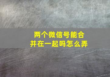 两个微信号能合并在一起吗怎么弄