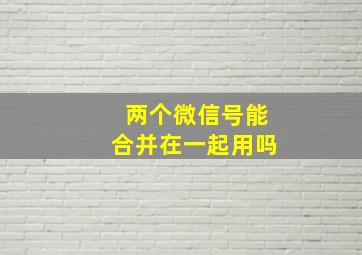 两个微信号能合并在一起用吗