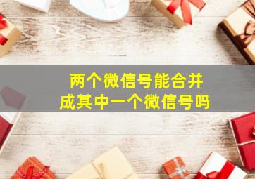 两个微信号能合并成其中一个微信号吗