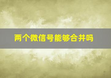 两个微信号能够合并吗