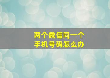 两个微信同一个手机号码怎么办