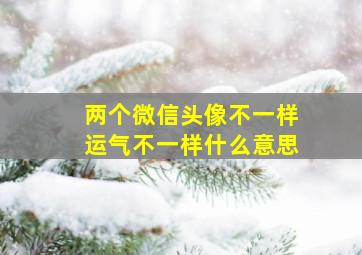 两个微信头像不一样运气不一样什么意思