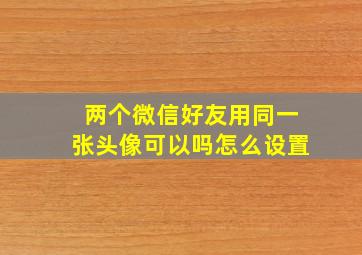 两个微信好友用同一张头像可以吗怎么设置