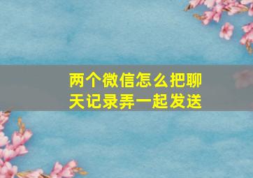 两个微信怎么把聊天记录弄一起发送