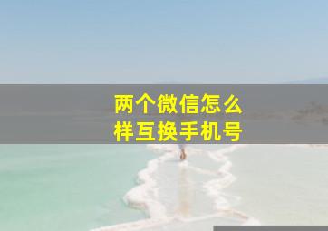 两个微信怎么样互换手机号