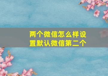 两个微信怎么样设置默认微信第二个