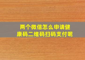 两个微信怎么申请健康码二维码扫码支付呢