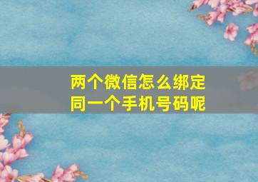 两个微信怎么绑定同一个手机号码呢