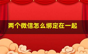 两个微信怎么绑定在一起